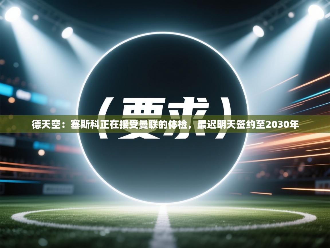 德天空:塞斯科正在接受曼联的体检,最迟明天签约至2030年 第1张