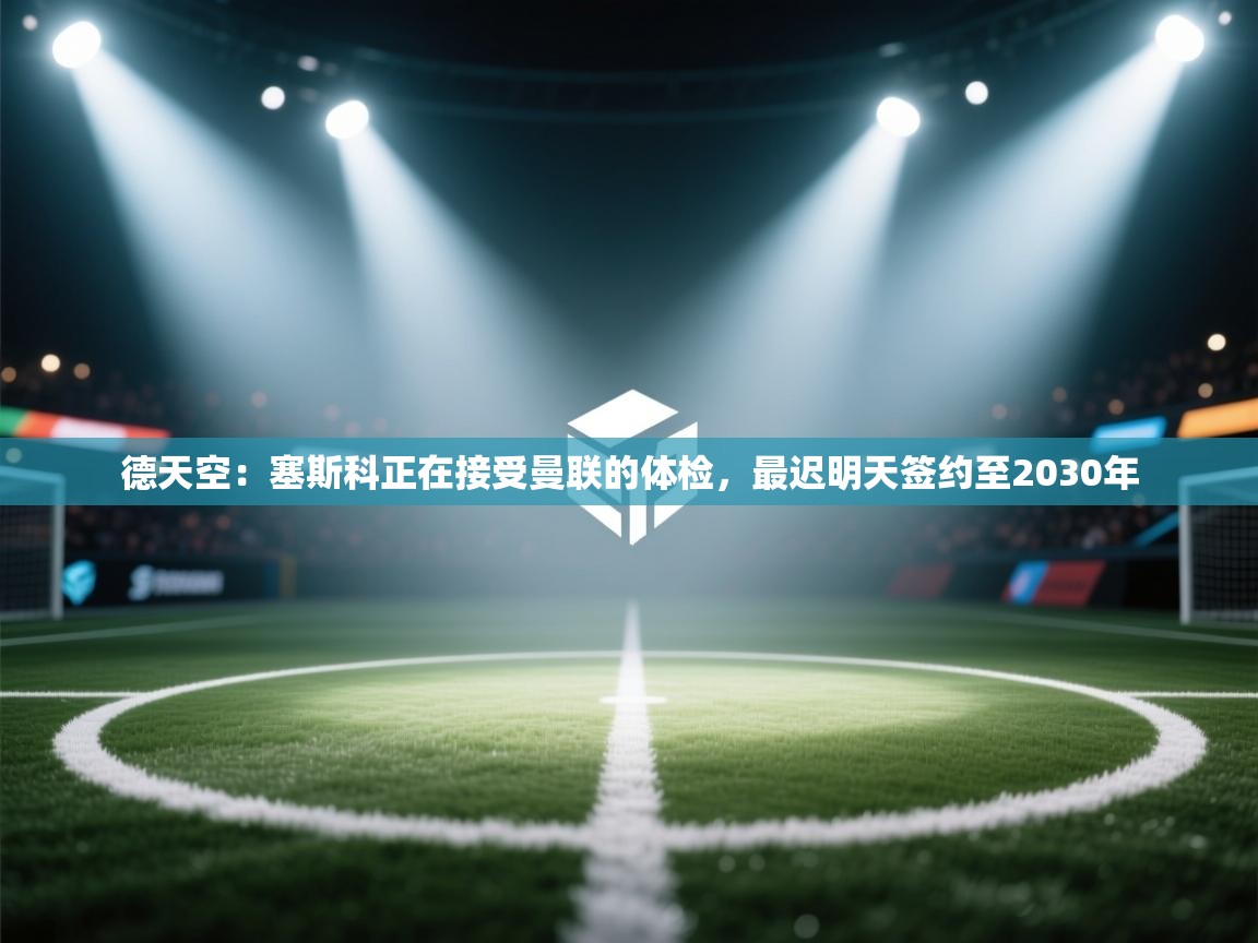 德天空:塞斯科正在接受曼联的体检,最迟明天签约至2030年 第2张