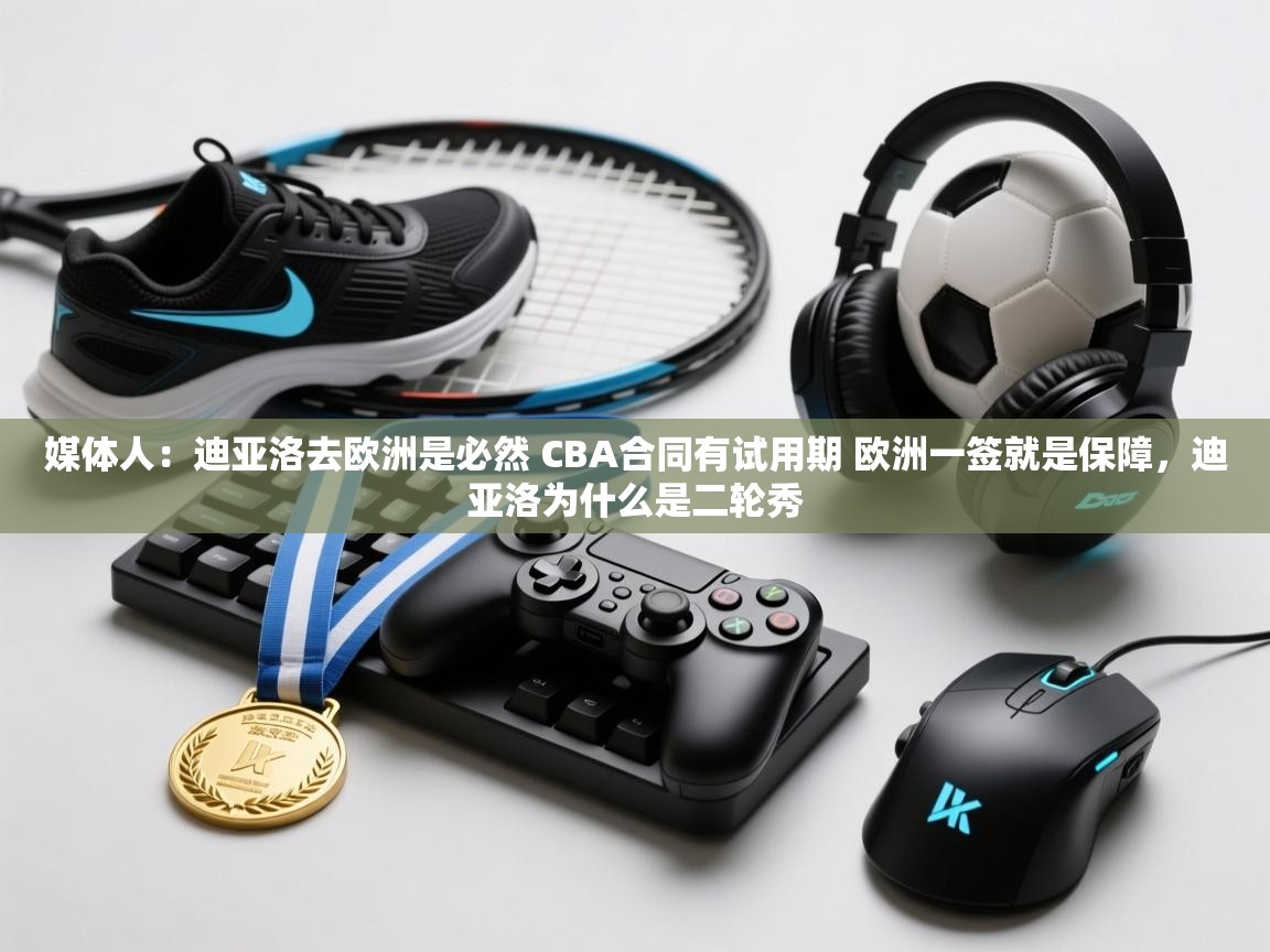 媒体人:迪亚洛去欧洲是必然 CBA合同有试用期 欧洲一签就是保障,迪亚洛为什么是二轮秀 第1张