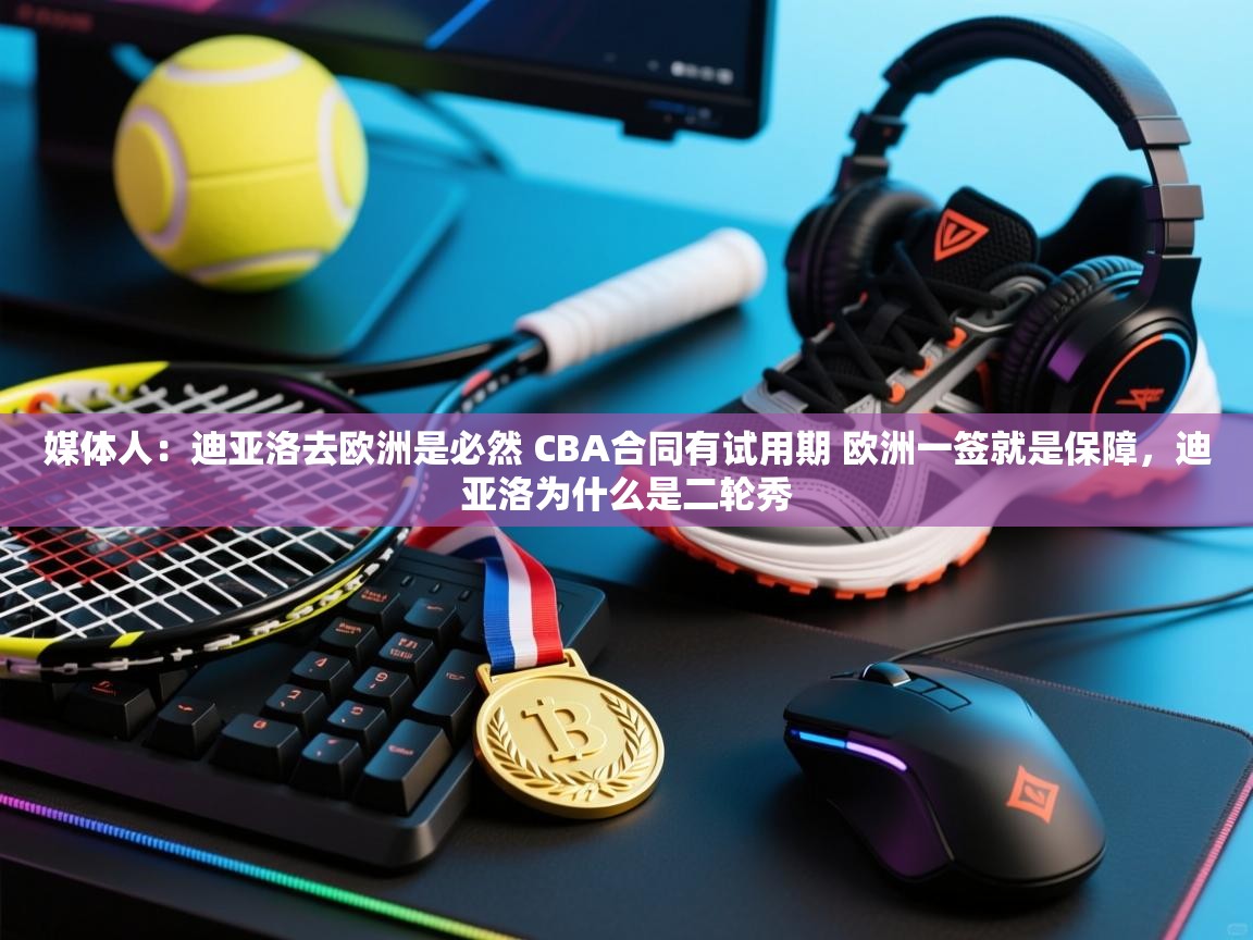 媒体人:迪亚洛去欧洲是必然 CBA合同有试用期 欧洲一签就是保障,迪亚洛为什么是二轮秀 第2张