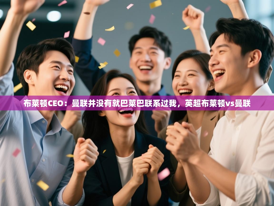 布莱顿CEO：曼联并没有就巴莱巴联系过我，英超布莱顿vs曼联  第1张