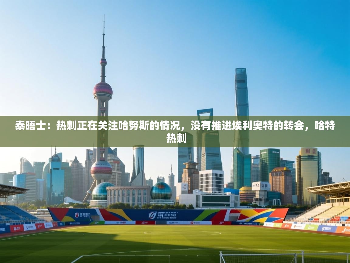 泰晤士:热刺正在关注哈努斯的情况,没有推进埃利奥特的转会,哈特 热刺 第1张