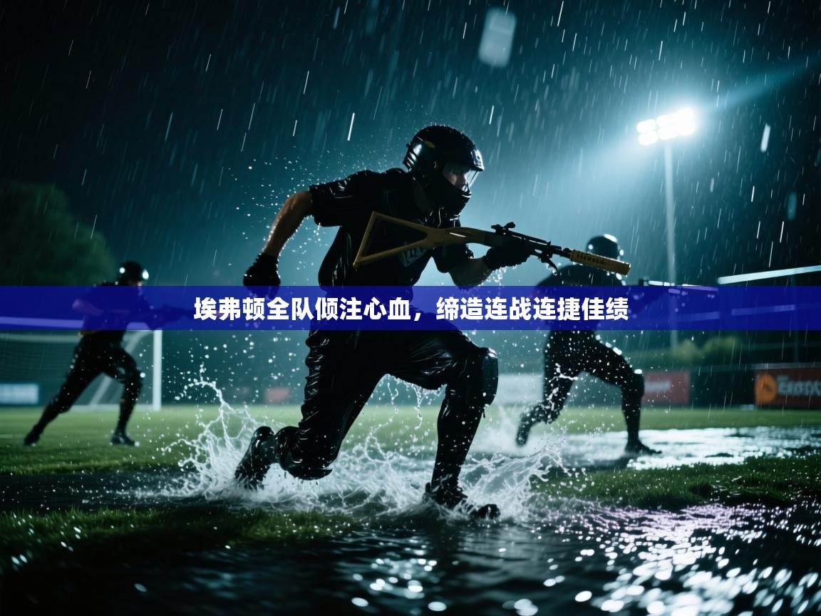 埃弗顿全队倾注心血，缔造连战连捷佳绩  第2张