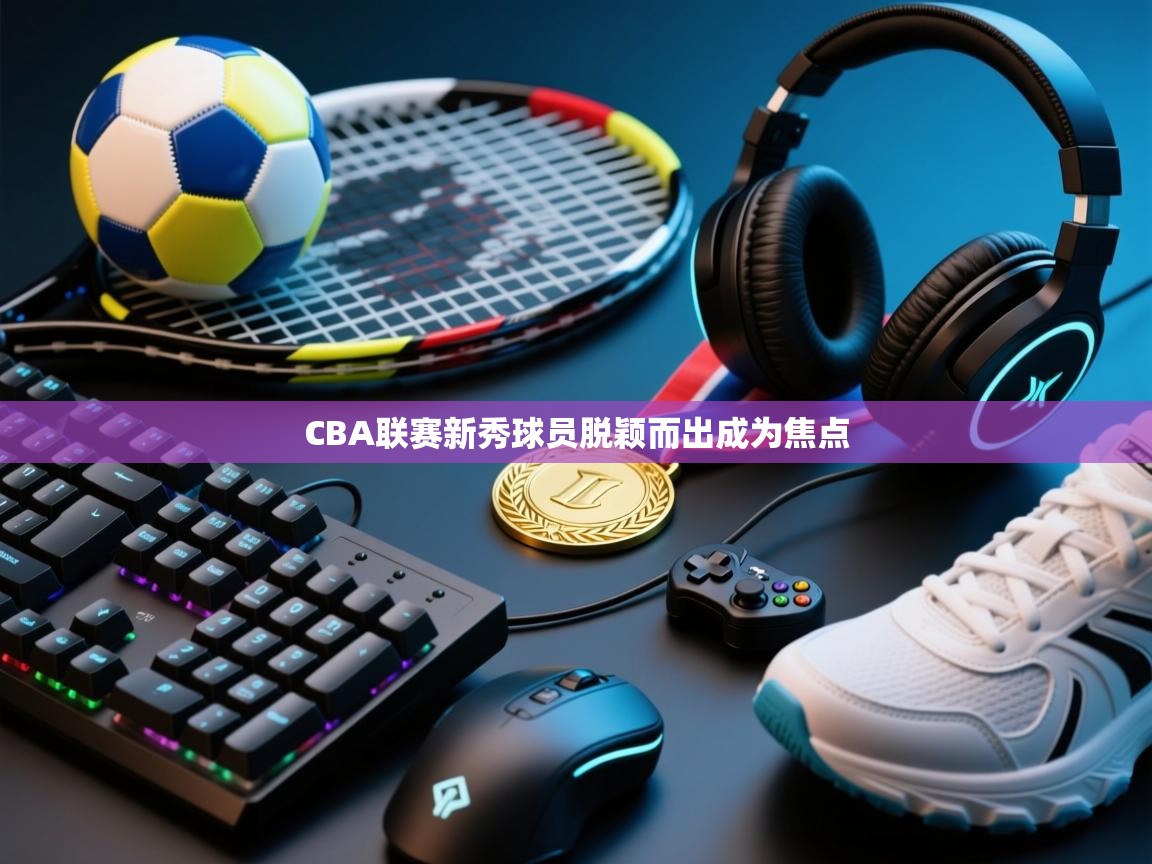 CBA联赛新秀球员脱颖而出成为焦点  第1张