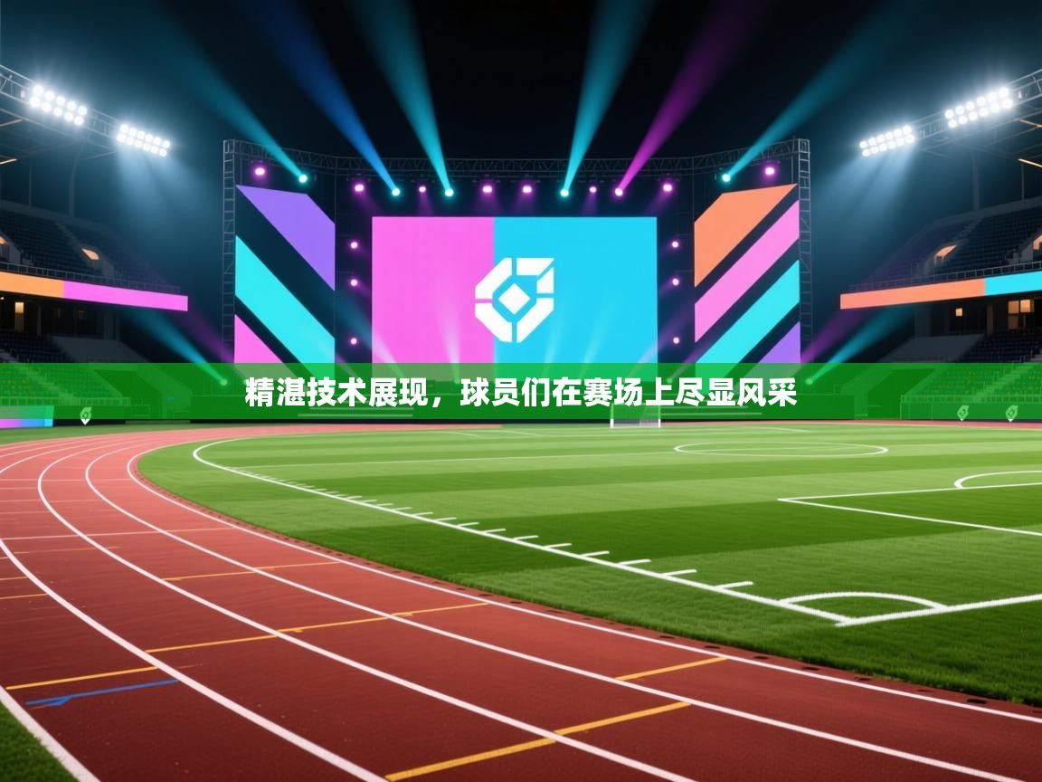 精湛技术展现，球员们在赛场上尽显风采  第1张